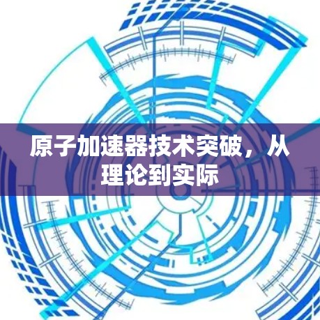 原子加速器技术突破，从理论到实际