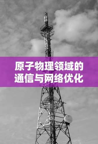 原子物理领域的通信与网络优化，探索未来前沿