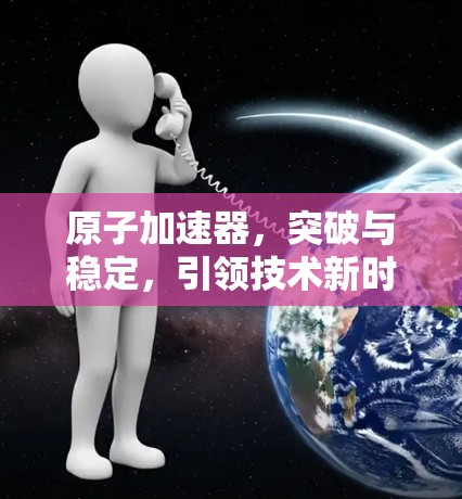 原子加速器，突破与稳定，引领技术新时代