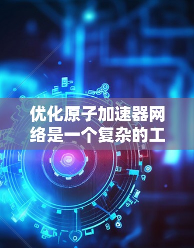 优化原子加速器网络是一个复杂的工程问题，涉及多个方面的优化策略和技术手段。以下是详细的优化步骤和关键点