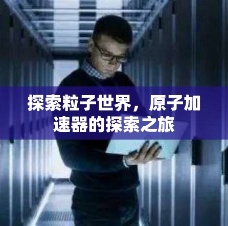 探索粒子世界，原子加速器的探索之旅