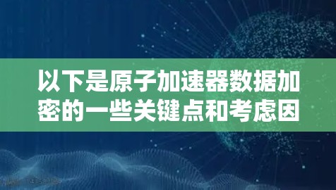 以下是原子加速器数据加密的一些关键点和考虑因素