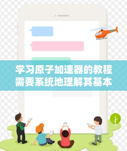 学习原子加速器的教程需要系统地理解其基本原理、结构、操作步骤及其在各个领域的应用。以下是对该教程的分步指南