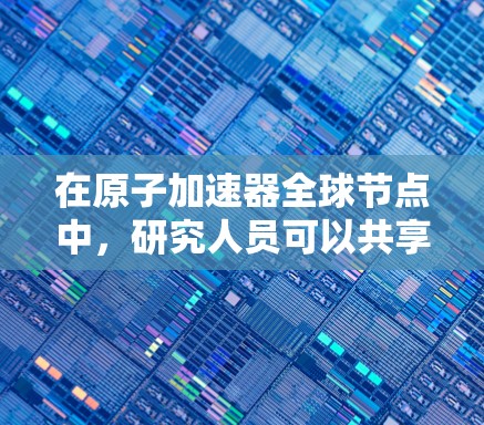 在原子加速器全球节点中，研究人员可以共享技术、资金和技术资源，推动原子和粒子物理的研究进展。这些加速器可能用于研究高能粒子的性质、原子结构、核聚变等，同时也可能用于探索新技术或寻找新应用