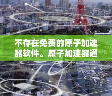不存在免费的原子加速器软件。原子加速器通常需要昂贵的硬件设备和专业的软件支持，以实现高精度、高能级加速和控制。如果您需要使用原子加速器，通常需要付费购买专门的实验室设备或软件