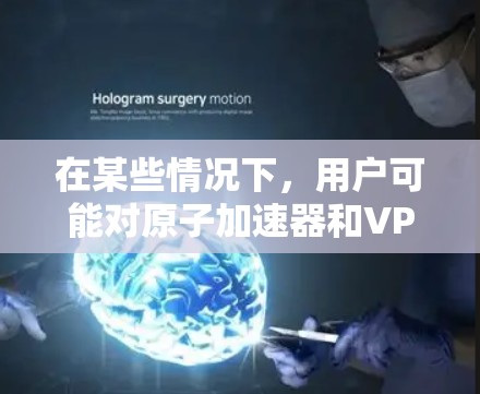 在某些情况下，用户可能对原子加速器和VPN有特定的需求或问题。以下是关于如何在原子加速器设备上使用VPN的建议