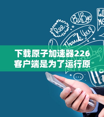 下载原子加速器226客户端是为了运行原子加速器设备，提供了一个本地的运行环境。以下是关于如何进行下载和使用的详细步骤