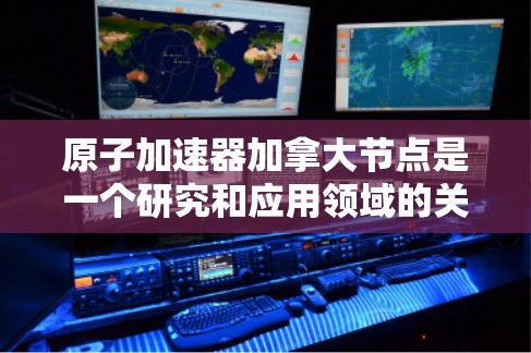 原子加速器加拿大节点是一个研究和应用领域的关键设备，其功能和应用涉及多个技术领域。以下是对该主题的详细分析