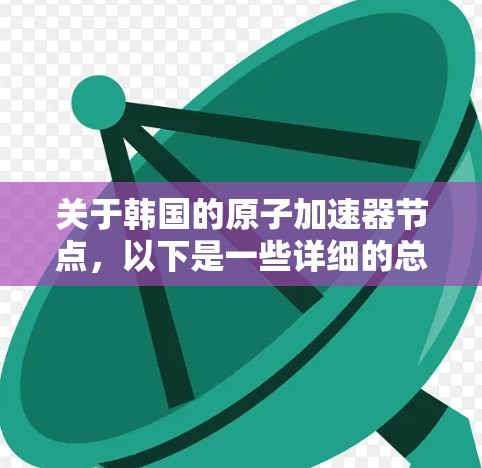 关于韩国的原子加速器节点，以下是一些详细的总结和信息
