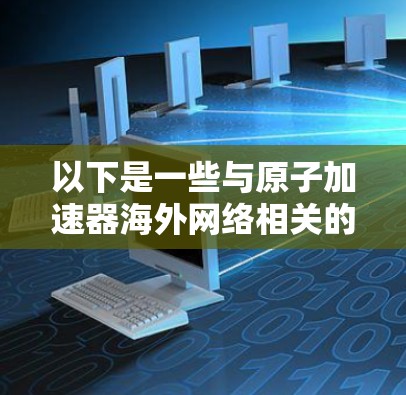 以下是一些与原子加速器海外网络相关的信息和内容