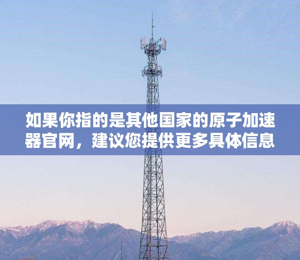 如果你指的是其他国家的原子加速器官网，建议您提供更多具体信息，以便更好地帮助您找到所需信息