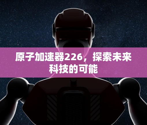 原子加速器226，探索未来科技的可能