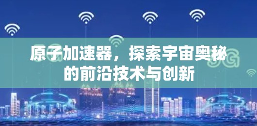 原子加速器，探索宇宙奥秘的前沿技术与创新