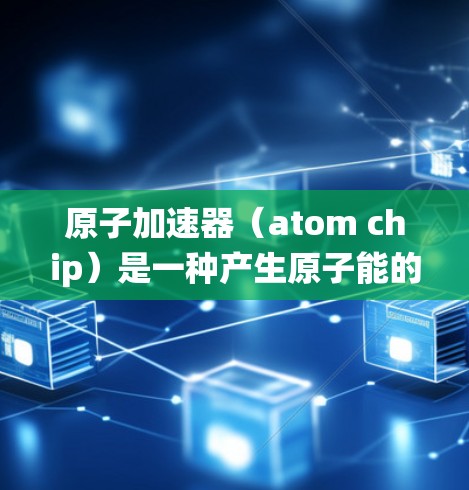 原子加速器（atom chip）是一种产生原子能的设备，通常由多个部件组成，包括加速器本身、控制系统和传感器。高速连接可能指的是加速器内部的高速度部件之间的连接，或者是控制系统和传感器的高速传输