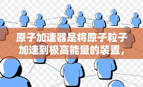 原子加速器是将原子粒子加速到极高能量的装置，主要用于研究粒子物理、天体物理学以及核物理等领域的研究。早期的加速器，如利弗特加速器，虽然速度很快，但在材料、结构设计、能耗和环境影响等方面仍有改进空间