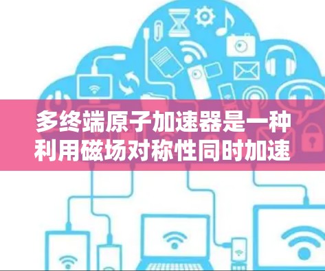 多终端原子加速器是一种利用磁场对称性同时加速多个粒子的先进技术，具有以下关键特点和优势
