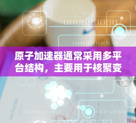原子加速器通常采用多平台结构，主要用于核聚变研究。以下是多平台加速器的主要组成部分及其功能