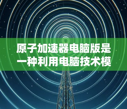 原子加速器电脑版是一种利用电脑技术模拟和运行传统原子加速器设备的系统，旨在提高效率和控制。以下是对该主题的分步解释