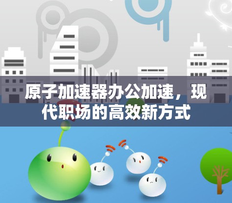 原子加速器办公加速，现代职场的高效新方式