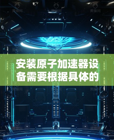 安装原子加速器设备需要根据具体的加速器类型和品牌来确定步骤，以下是一般的安装指南