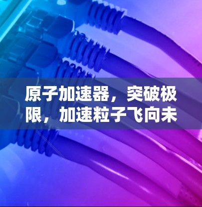 原子加速器，突破极限，加速粒子飞向未知维度