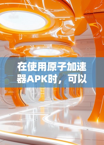 在使用原子加速器APK时，可以按照以下步骤进行操作