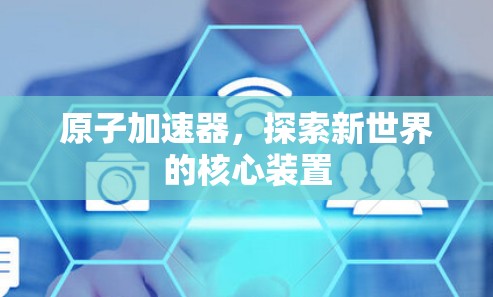原子加速器，探索新世界的核心装置