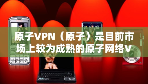 原子VPN（原子）是目前市场上较为成熟的原子网络VPN产品，主要用于为企业用户提供安全的VPN服务。以下是原子VPN的官方下载链接和详细介绍