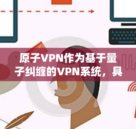 原子VPN作为基于量子纠缠的VPN系统，具有高度的安全性和高效性。以下是其最新版本的核心特点和使用细节
