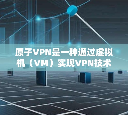 原子VPN是一种通过虚拟机（VM）实现VPN技术的解决方案，允许用户通过虚拟环境访问外部网络。以下是原子VPN注册的基本步骤