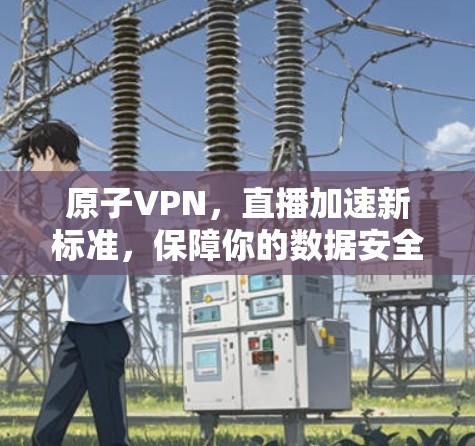 原子VPN，直播加速新标准，保障你的数据安全与体验