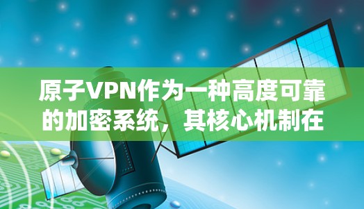 原子VPN作为一种高度可靠的加密系统，其核心机制在于基于原子网络，结合了强大的加密技术和不可逆的签名机制。以下是其详细解释