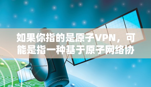 如果你指的是原子VPN，可能是指一种基于原子网络协议的VPN服务。然而，原子网络协议在实际应用中并没有被广泛用于VPN，因为其安全性要求较高，且难以在现有的网络环境中实现高效的通信