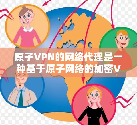 原子VPN的网络代理是一种基于原子网络的加密VPN服务，结合了加密技术来提供安全、高效和扩展功能。以下是关于原子网络代理的详细分析