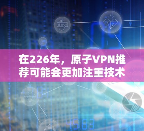 在226年，原子VPN推荐可能会更加注重技术的安全性和未来的发展趋势。随着人工智能、量子计算和网络安全技术的不断进步，原子VPN可能会在以下几个方面得到更关注