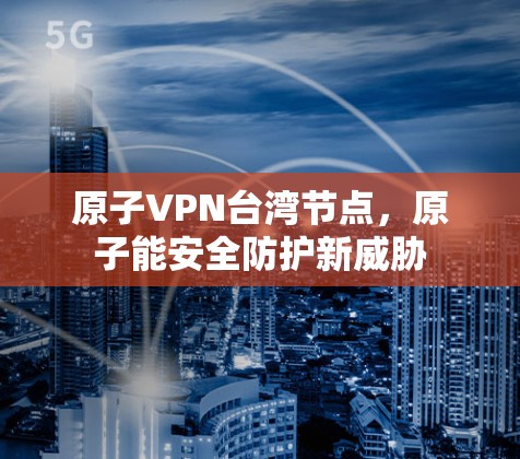 原子VPN台湾节点，原子能安全防护新威胁