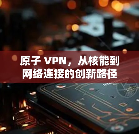 原子 VPN，从核能到网络连接的创新路径