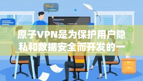 原子VPN是为保护用户隐私和数据安全而开发的一款加密VPN软件。苹果版的原子VPN是 Apple 的官方版本，用户可以直接在苹果设备上使用。以下是使用原子VPN苹果版的基本步骤