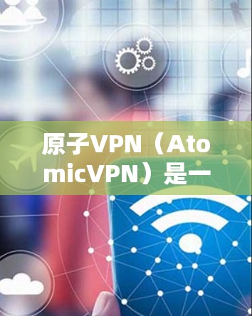 原子VPN（AtomicVPN）是一种基于区块链技术的加密VPN，旨在提供更安全、匿名且不可追踪的网络访问。以下是对原子VPN的详细介绍
