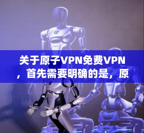 关于原子VPN免费VPN，首先需要明确的是，原子VPN通常是指由原子网（AT&T）提供的免费VPN服务。然而，原子网的免费服务并不推荐，因为它们的安全性较低，容易受到追踪和攻击的风险