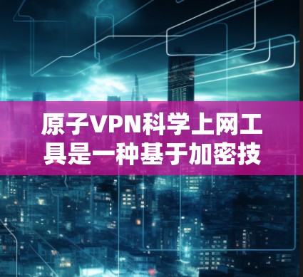 原子VPN科学上网工具是一种基于加密技术的科学工具，用于在特定的科学环境中进行数据和信息处理。以下是对其的一些关键点总结