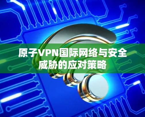 原子VPN国际网络与安全威胁的应对策略