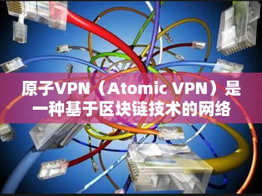 原子VPN（Atomic VPN）是一种基于区块链技术的网络服务，旨在提供安全、高效和可扩展的VPN连接。原子VPN通过区块链技术实现数据的不可逆传输和验证，确保了连接的安全性和隐私性