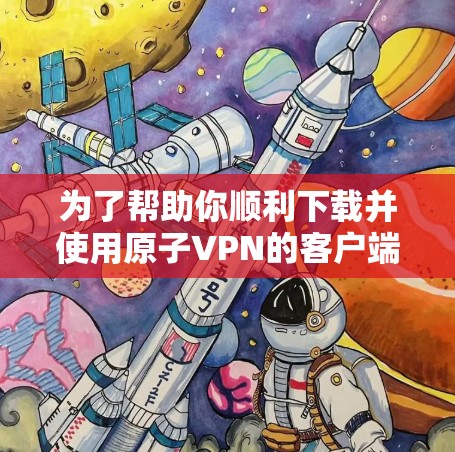 为了帮助你顺利下载并使用原子VPN的客户端，以下是分步指南