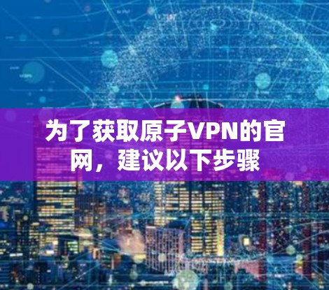 为了获取原子VPN的官网，建议以下步骤