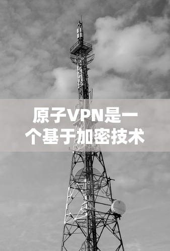 原子VPN是一个基于加密技术的VPN服务，提供更安全的网络连接。以下是原子VPN的官方网站链接和一些基本信息