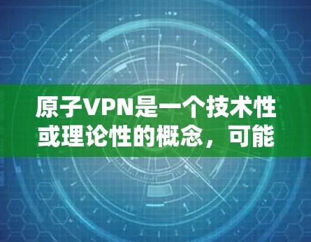 原子VPN是一个技术性或理论性的概念，可能与原子经济（原子聚变经济）或某些加密VPN服务有关。然而，目前没有官方版的原子VPN服务。以下是关于 VPN 和加密技术的一些关键点