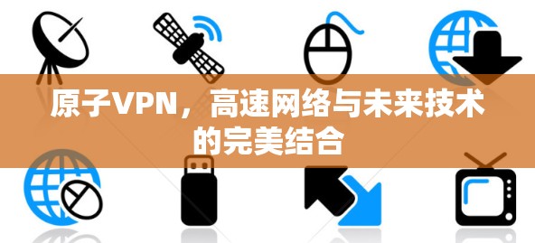 原子VPN,高速网络与未来技术的完美结合 原子VPN,高速网络与未来技术的完美结合