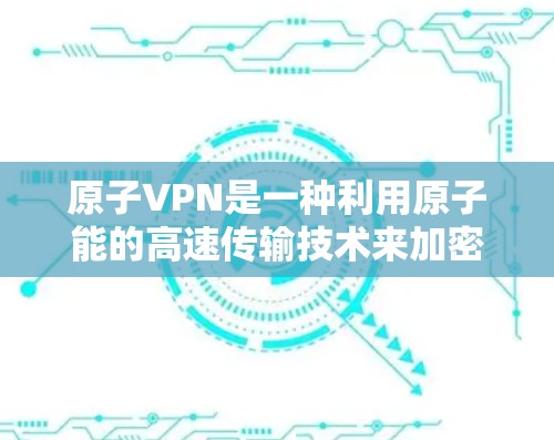 原子VPN是一种利用原子能的高速传输技术来加密数据的VPN服务，旨在提供安全、高效的信息传输。以下是关于原子VPN高速连接的详细介绍