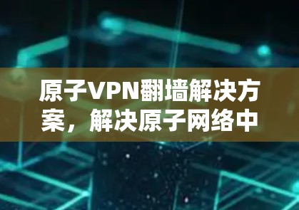 原子VPN翻墙解决方案，解决原子网络中的安全问题